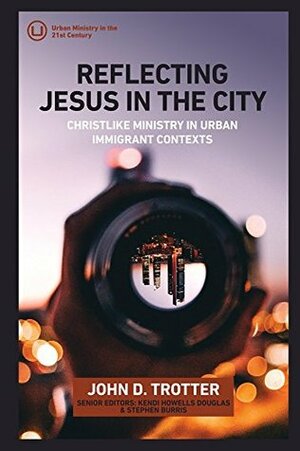 Reflecting Jesus in the City: Christlike Ministry in Urban Immigrant Contexts by John Trotter