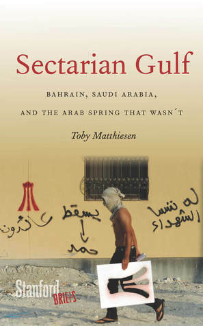 Sectarian Gulf: Bahrain, Saudi Arabia, and the Arab Spring That Wasn't by Toby Matthiesen