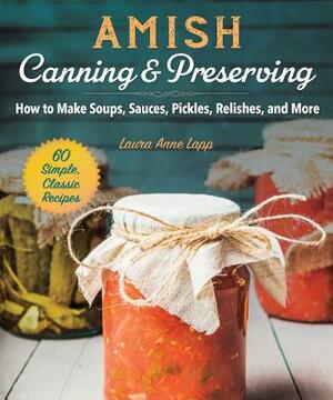 Amish Canning & Preserving: How to Make Soups, Sauces, Pickles, Relishes, and More by Laura Anne Lapp