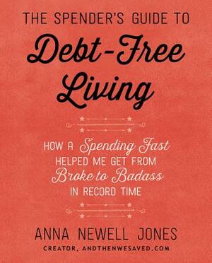 The Spender's Guide to Debt-Free Living: How a Spending Fast Helped Me Get from Broke to Badass in Record Time by Anna Newell Jones