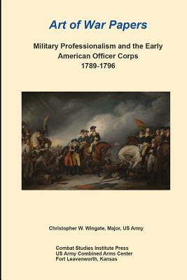 Military Professionalism and the Early American Officer Corps 1789-1796: Art of War Papers by Combat Studies Institute Press, Christopher Wingate