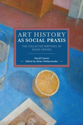 Art History as Social Praxis: The Collected Writings of David Craven by David Craven