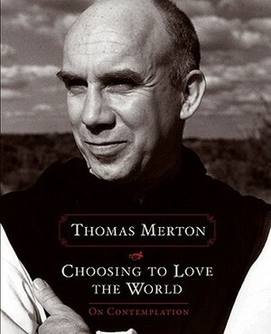 Choosing to Love the World: On Contemplation by Thomas Merton, Jonathan Montaldo