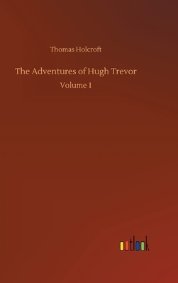 The Adventures of Hugh Trevor: Volume 1 by Thomas Holcroft