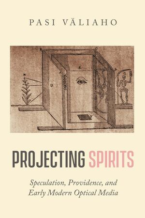 Projecting Spirits: Speculation, Providence, and Early Modern Optical Media by Pasi Väliaho