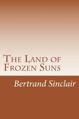 The Land of Frozen Suns by Bertrand W. Sinclair