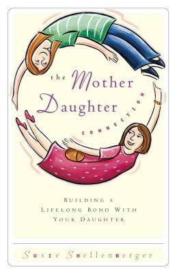 The Mother Daughter Connection: Building a Lifelong Bond with Your Daughter by Susie Shellenberger