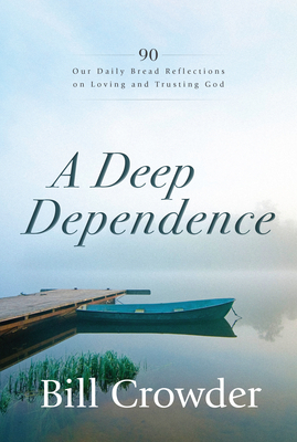 A Deep Dependence: 90 Our Daily Bread Reflections on Loving and Trusting God by Bill Crowder