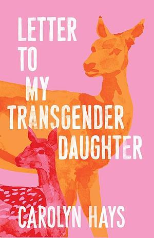 Letter to My Transgender Daughter: A Girlhood by Carolyn Hays, Carolyn Hays