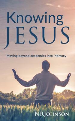 Knowing Jesus: Moving Beyond Academics Into Intimacy by Nathan Johnson, Nrjohnson
