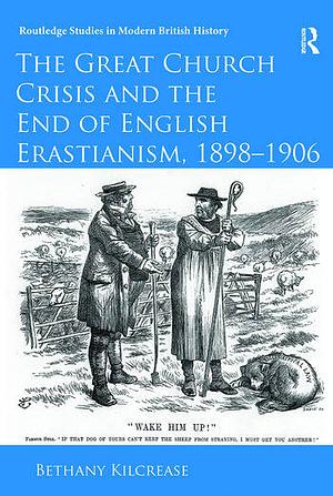 The Great Church Crisis and the End of English Erastianism, 1898-1906 by Bethany Kilcrease