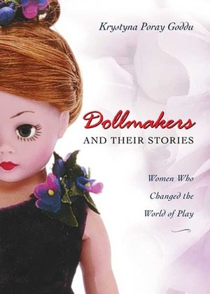 Dollmakers and Their Stories: Women Who Changed the World of Play by Krystyna Poray Goddu