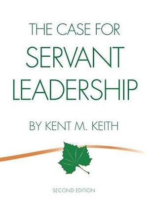 The Case for Servant Leadership by Kent M. Keith, Kent M. Keith