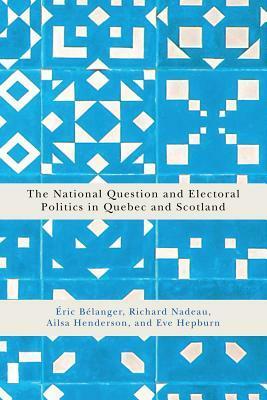 The National Question and Electoral Politics in Quebec and Scotland by Ailsa Henderson, Richard Nadeau, Eve Hepburn, Éric Bélanger