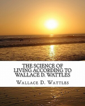 The Science of Living according to Wallace D. Wattles by Wallace D. Wattles, Z. El Bey