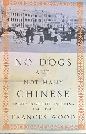 No Dogs And Not Many Chinese: Treaty Port Life In China 1843 1943 by Frances Wood