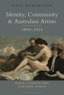 Identity, Community and Australian Artists, 1890-1914: Paris, London and Further Afield by Kate R. Robertson