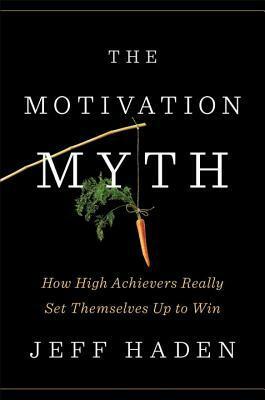 The Motivation Myth: How High Achievers Really Set Themselves Up to Win by Jeff Haden