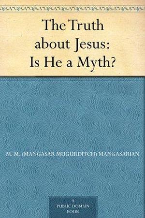 The Truth about Jesus: Is He a Myth? by M.M. Mangasarian, M.M. Mangasarian