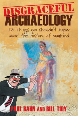 Disgraceful Archaeology: Or Things You Shouldn't Know About the History of Mankind! by Bill Tidy, Paul G. Bahn