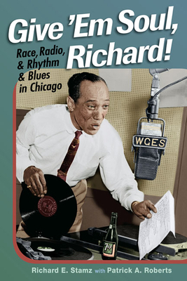 Give 'Em Soul, Richard!: Race, Radio, and Rhythm and Blues in Chicago by Patrick A. Roberts, Richard E. Stamz