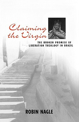 Claiming the Virgin: The Broken Promise of Liberation Theology in Brazil by Robin Nagle