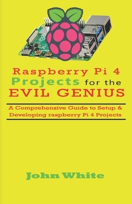 Raspberry Pi 4 Projects for the Evil Genius: A Comprehensive Guide to Setup & Developing Raspberry Pi 4 Projects by John White