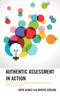 Authentic Assessment in Action: An Everyday Guide for Bringing Learning to Life Through Meaningful Assessment by Kristie Cerling, Katie Alaniz