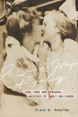 A Queer Way of Feeling: Girl Fans and Personal Archives of Early Hollywood by Diana W. Anselmo