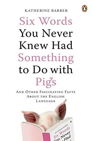 Six Words You Never Knew Had Something to Do with Pigs: And Other Fascinating Facts About the English Language by Katherine Barber