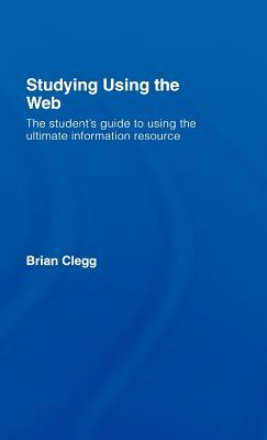 Studying Using the Web: The Student's Guide to Using the Ultimate Information Resource by Brian Clegg