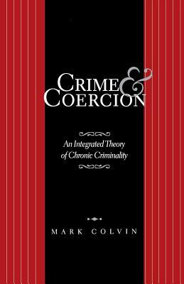 Crime and Coercion: An Integrated Theory of Chronic Criminality by Mark Colvin