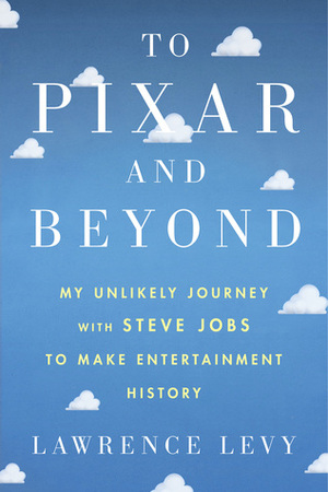 To Pixar and Beyond: My Unlikely Journey with Steve Jobs to Make Entertainment History by Lawrence Levy