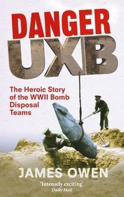 Danger Uxb: The Heroic Story of the WWII Bomb Disposal Teams by James Owen