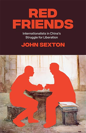 Red Friends: Internationalists in China's Struggle for Liberation by John Sexton