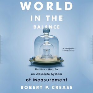 World in the Balance: The Historic Quest for an Absolute System of Measurement by Robert P. Crease