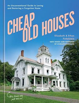 Cheap Old Houses: An Unconventional Guide to Loving and Restoring a Forgotten Home by Elizabeth Finkelstein, Ethan Finkelstein