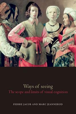 Ways of Seeing: The Scope and Limits of Visual Cognition by Marc Jeannerod, Pierre Jacob