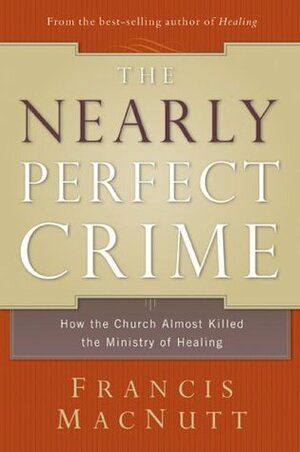 The Nearly Perfect Crime: How the Church Almost Killed the Ministry of Healing by Francis S. MacNutt