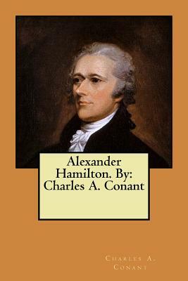 Alexander Hamilton. By: Charles A. Conant by Charles a. Conant