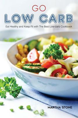 Go Low Carb: Eat Healthy and Keep Fit with The Best Low-carb Cookbook by Martha Stone