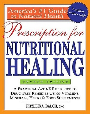 Prescription for Nutritional Healing: A Practical A-to-Z Reference to Drug-Free Remedies Using Vitamins, Minerals, Herbs & Food Supplements by Phyllis A. Balch