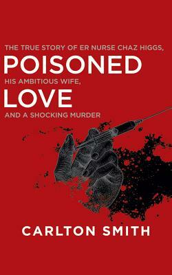 Poisoned Love: The True Story of Er Nurse Chaz Higgs, His Ambitious Wife, and a Shocking Murder by Carlton Smith