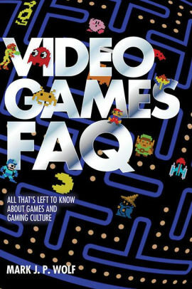 Video Games FAQ: All That's Left to Know about Games and Gaming Culture by Mark J.P. Wolf