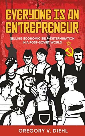 Everyone Is an Entrepreneur: Selling Economic Self-Determination in a Post-Soviet World by Gregory V. Diehl