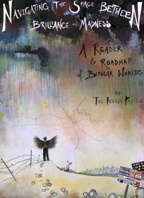 Navigating the Space Between Brilliance and Madness: A Reader & Roadmap of Bipolar Worlds by Icarus Project