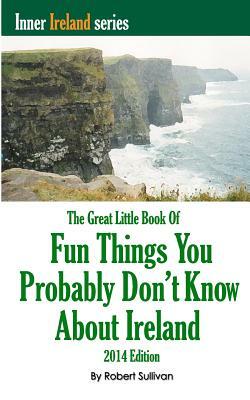 The Great Little Book of Fun Things You Probably Don't Know About Ireland: Unusual facts, quotes, news items, proverbs and more about the Irish world, by Robert Sullivan