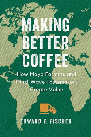 Making Better Coffee: How Maya Farmers and Third Wave Tastemakers Create Value by Edward F. Fischer