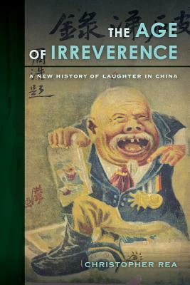 The Age of Irreverence: A New History of Laughter in China by Christopher Rea