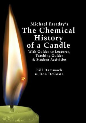 Michael Faraday's The Chemical History of a Candle: With Guides to Lectures, Teaching Guides & Student Activities by Bill Hammack, Don DeCoste